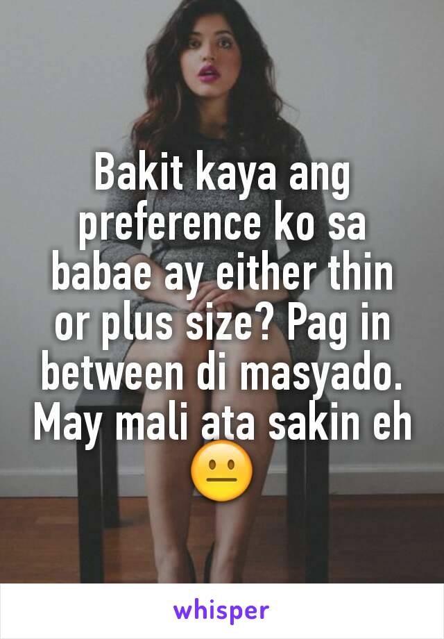 Bakit kaya ang preference ko sa babae ay either thin or plus size? Pag in between di masyado. May mali ata sakin eh 😐