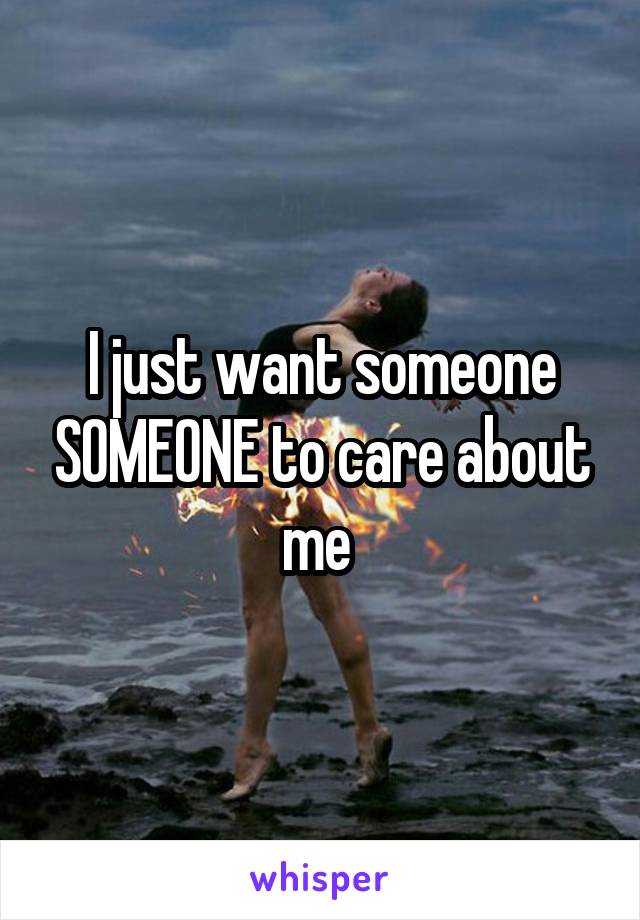 I just want someone SOMEONE to care about me 