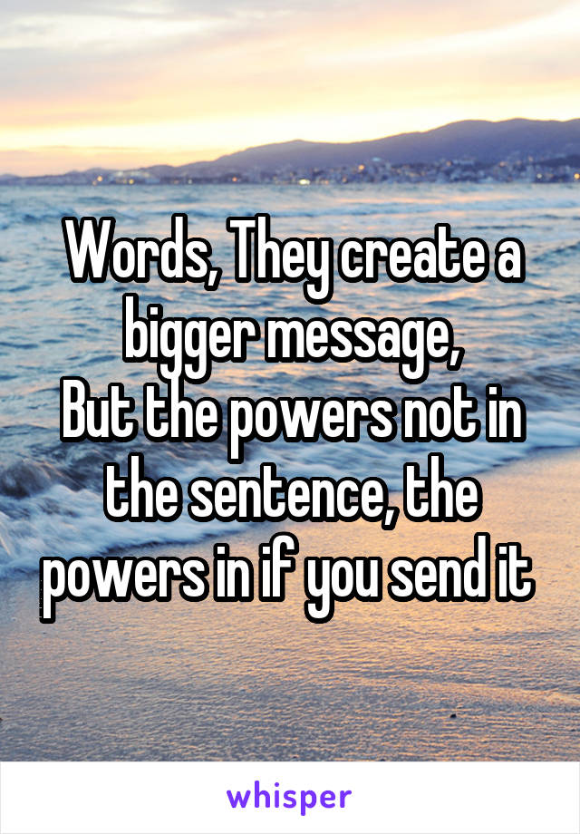 Words, They create a bigger message,
But the powers not in the sentence, the powers in if you send it 