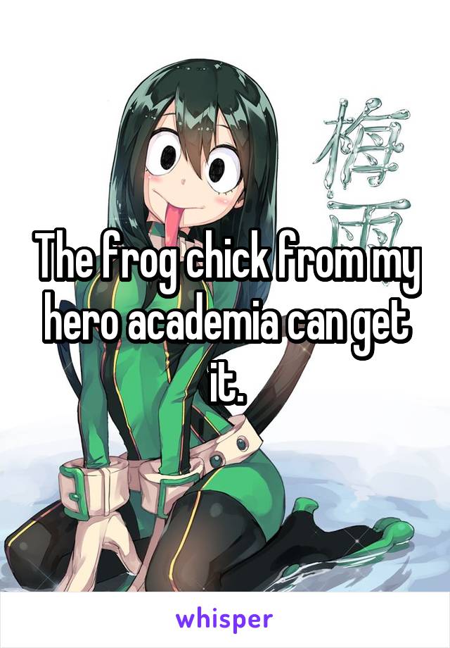 The frog chick from my hero academia can get it.