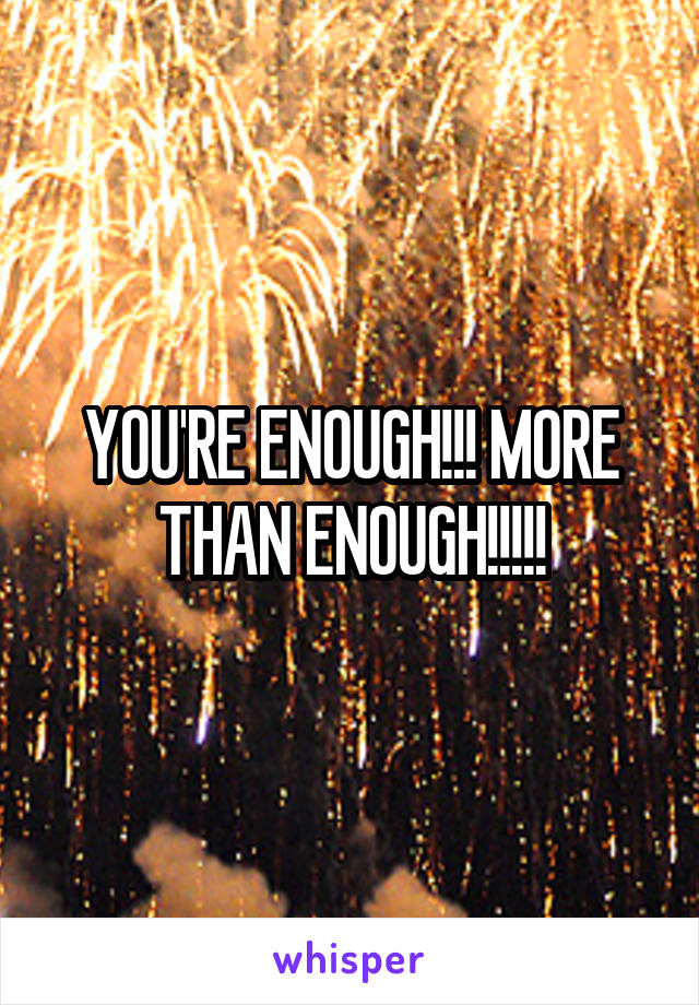 YOU'RE ENOUGH!!! MORE THAN ENOUGH!!!!!