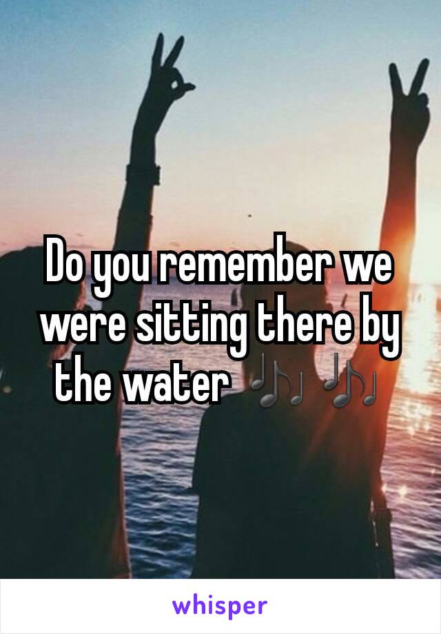 Do you remember we were sitting there by the water 🎶🎶