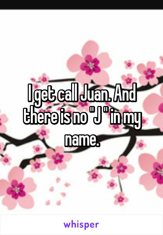 I get call Juan. And there is no "J " in my name.