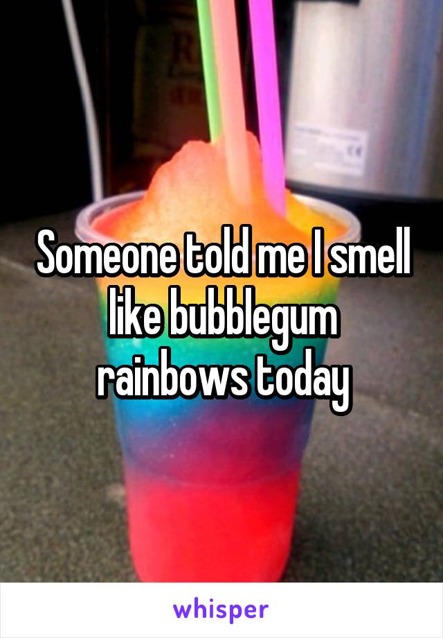 Someone told me I smell like bubblegum rainbows today