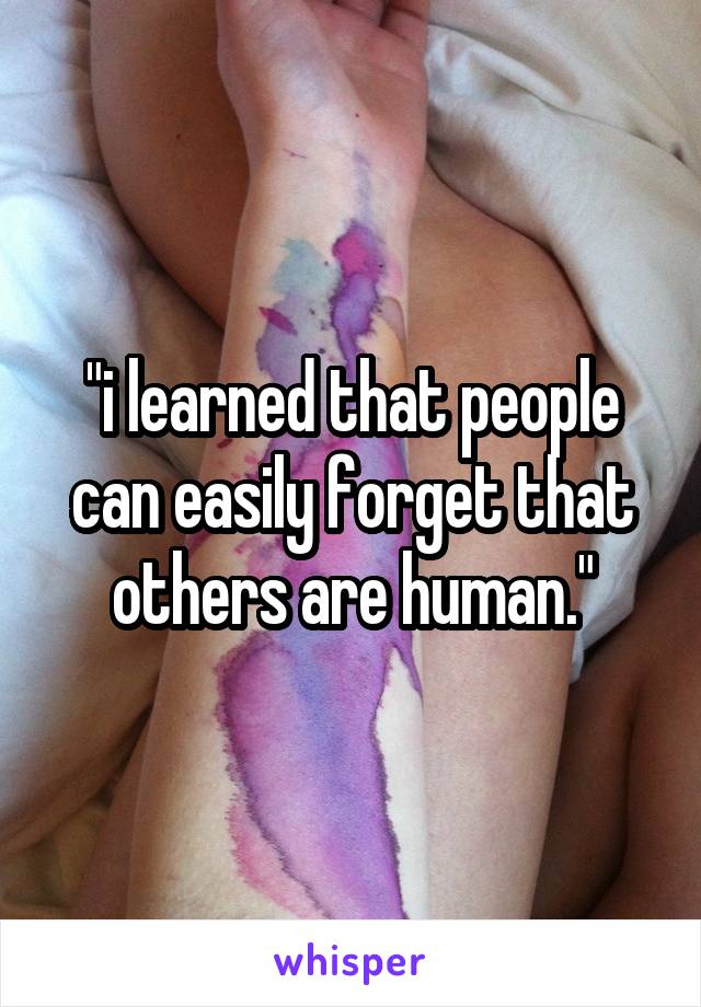 "i learned that people can easily forget that others are human."