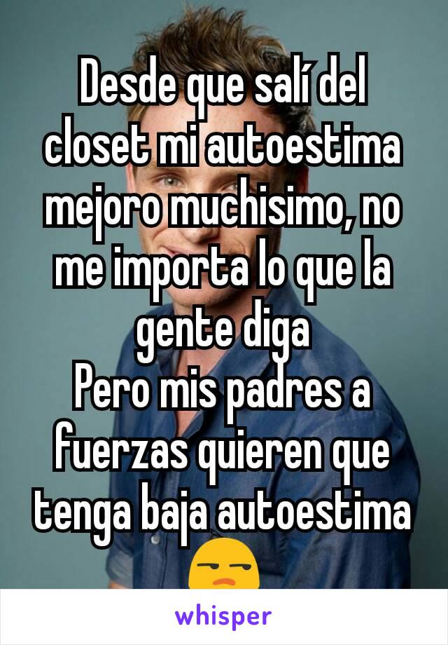 Desde que salí del closet mi autoestima mejoro muchisimo, no me importa lo que la gente diga
Pero mis padres a fuerzas quieren que tenga baja autoestima 😒