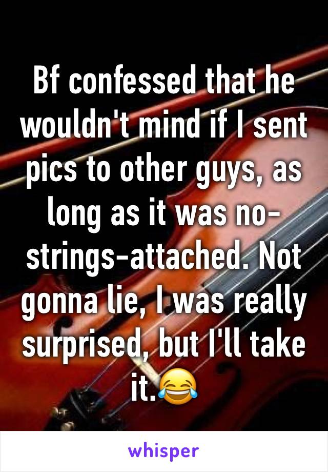 Bf confessed that he wouldn't mind if I sent pics to other guys, as long as it was no-strings-attached. Not gonna lie, I was really surprised, but I'll take it.😂