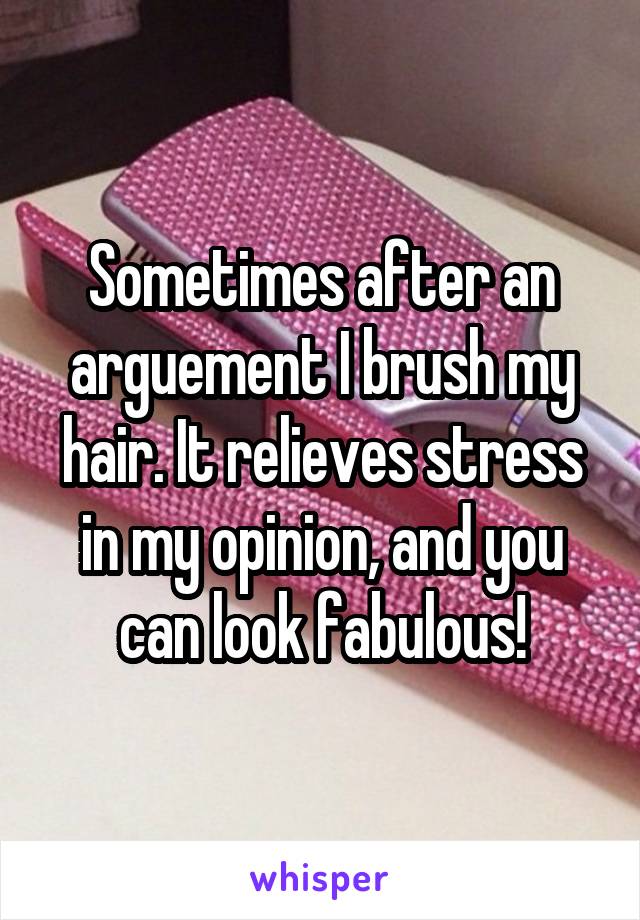 Sometimes after an arguement I brush my hair. It relieves stress in my opinion, and you can look fabulous!