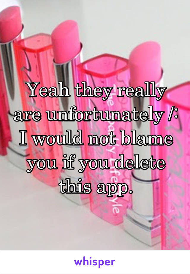 Yeah they really are unfortunately /:
I would not blame you if you delete this app.