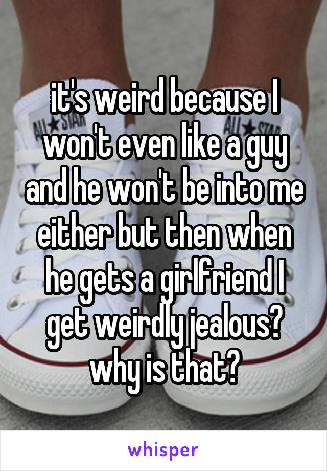 it's weird because I won't even like a guy and he won't be into me either but then when he gets a girlfriend I get weirdly jealous?
why is that?