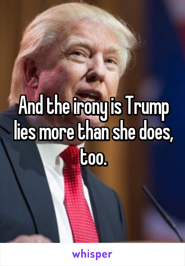 And the irony is Trump lies more than she does, too.