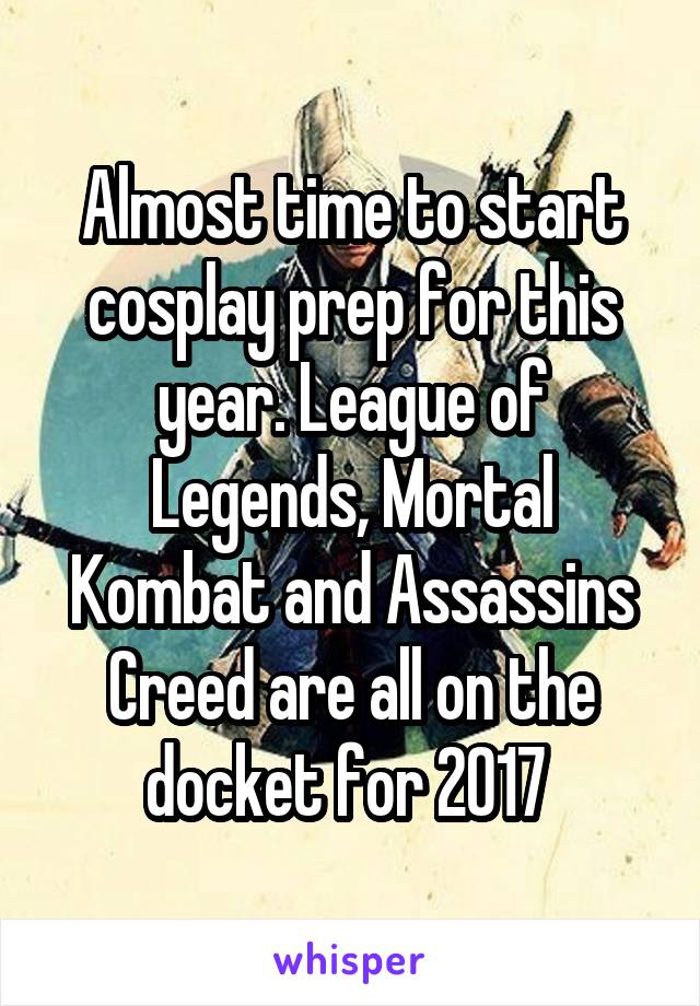 Almost time to start cosplay prep for this year. League of Legends, Mortal Kombat and Assassins Creed are all on the docket for 2017 