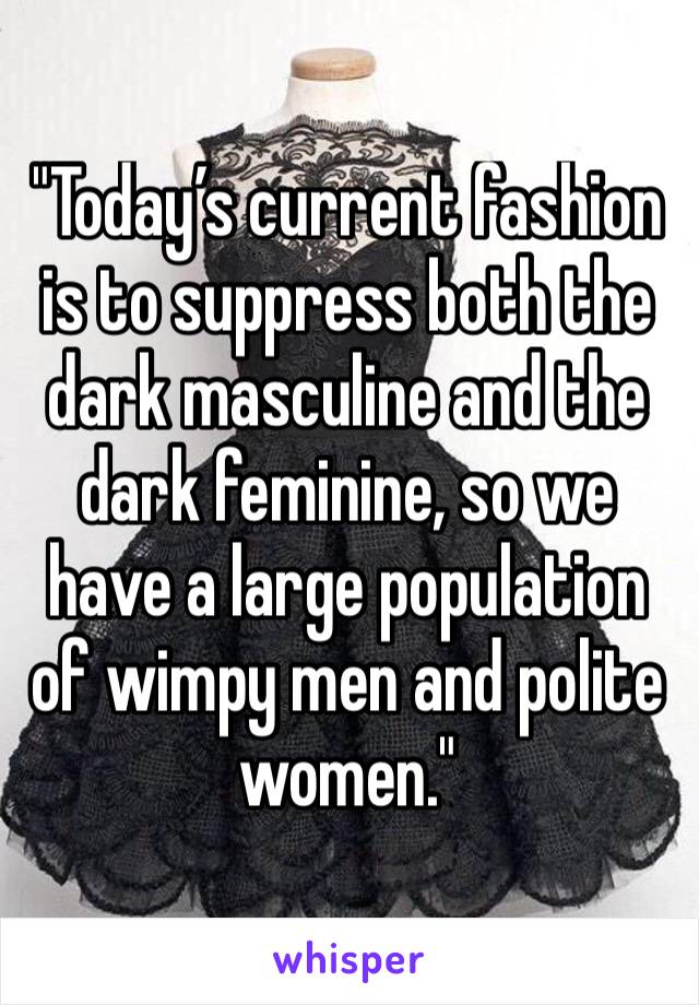 "Today’s current fashion is to suppress both the dark masculine and the dark feminine, so we have a large population of wimpy men and polite women."