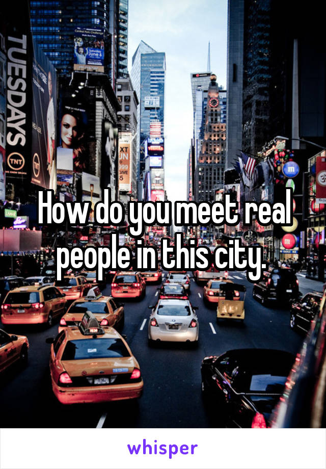 How do you meet real people in this city. 