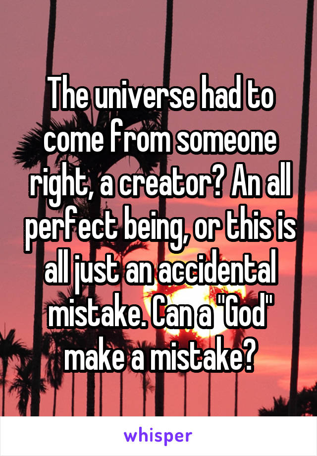 The universe had to come from someone right, a creator? An all perfect being, or this is all just an accidental mistake. Can a "God" make a mistake?