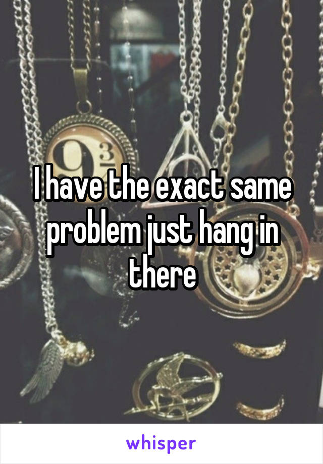 I have the exact same problem just hang in there