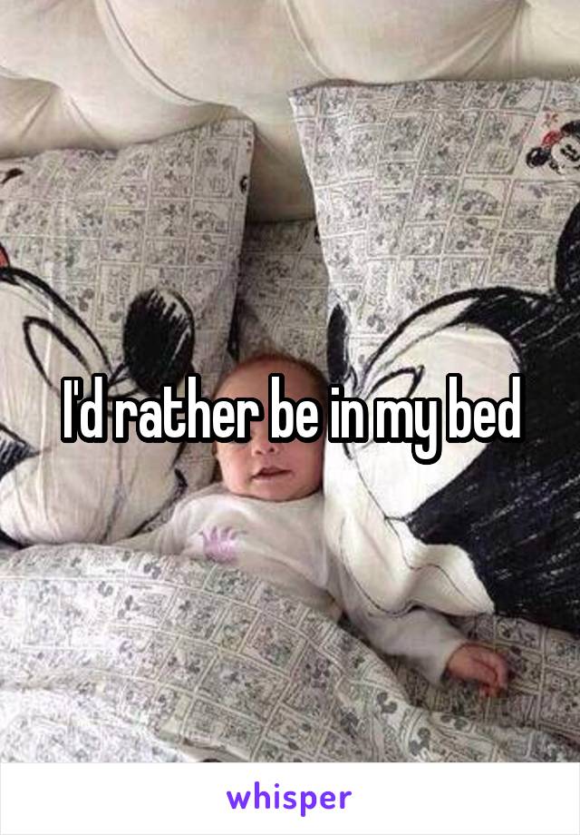 I'd rather be in my bed