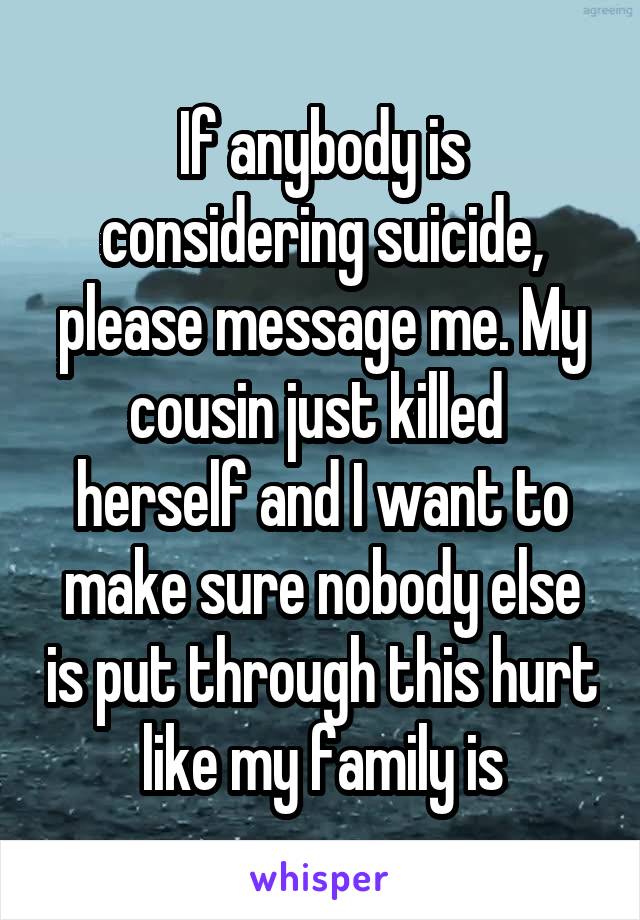 If anybody is considering suicide, please message me. My cousin just killed 
herself and I want to make sure nobody else is put through this hurt like my family is