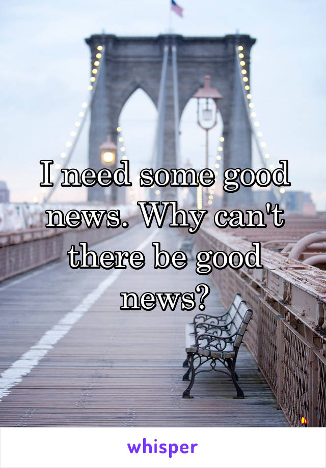 I need some good news. Why can't there be good news?