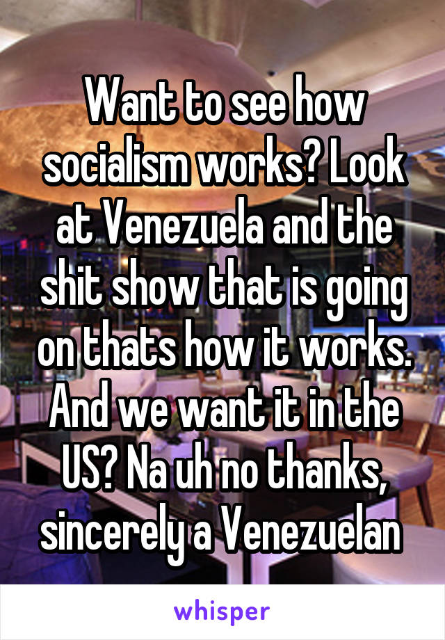 Want to see how socialism works? Look at Venezuela and the shit show that is going on thats how it works. And we want it in the US? Na uh no thanks, sincerely a Venezuelan 