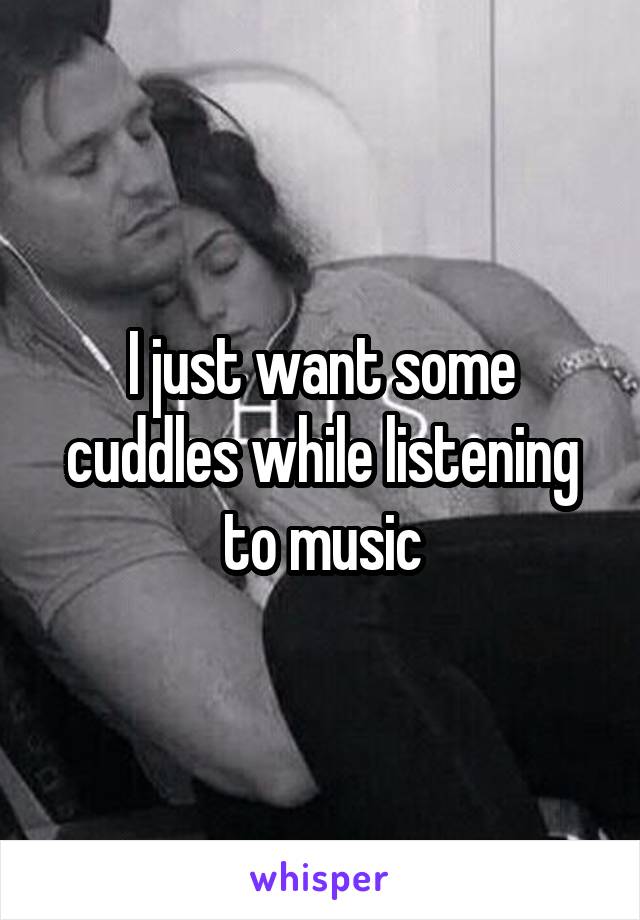 I just want some cuddles while listening to music