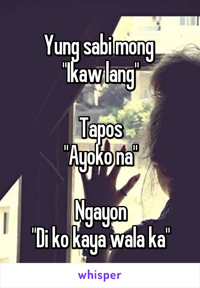 Yung sabi mong 
"Ikaw lang"

Tapos
"Ayoko na"

Ngayon
"Di ko kaya wala ka"