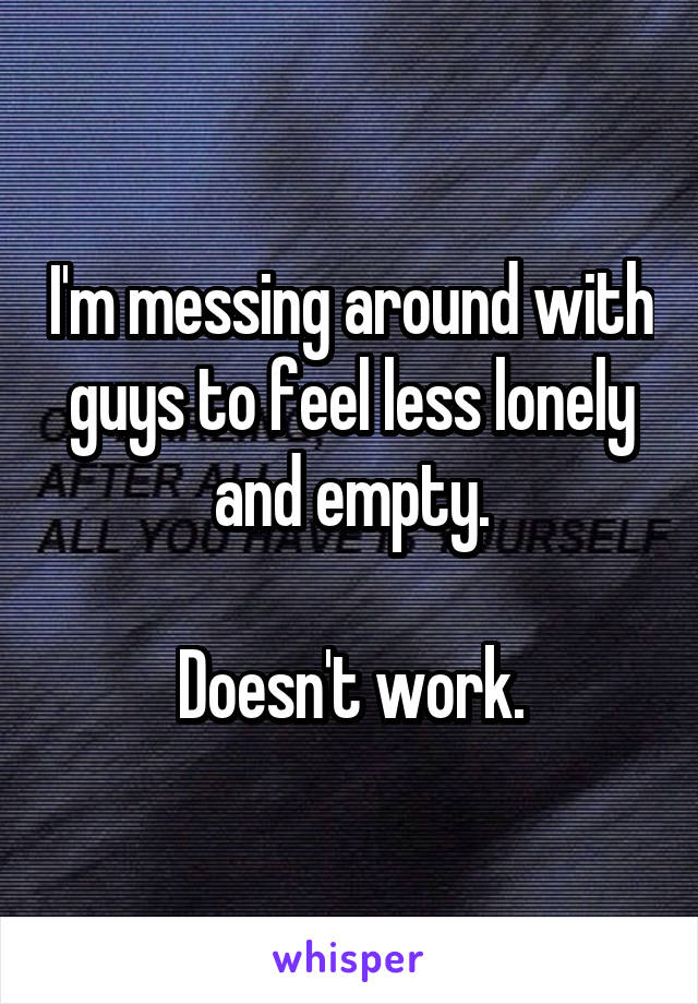 I'm messing around with guys to feel less lonely and empty.

Doesn't work.