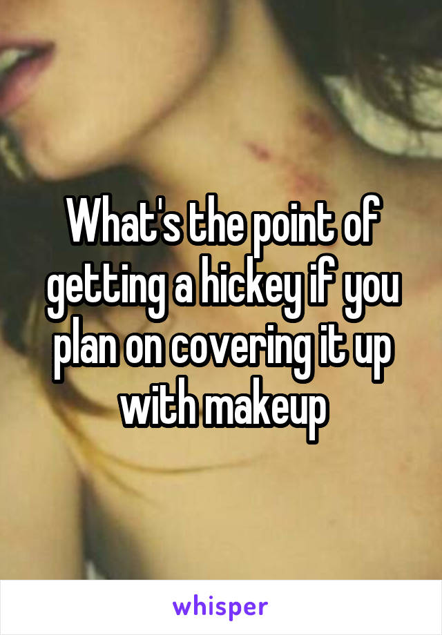 What's the point of getting a hickey if you plan on covering it up with makeup