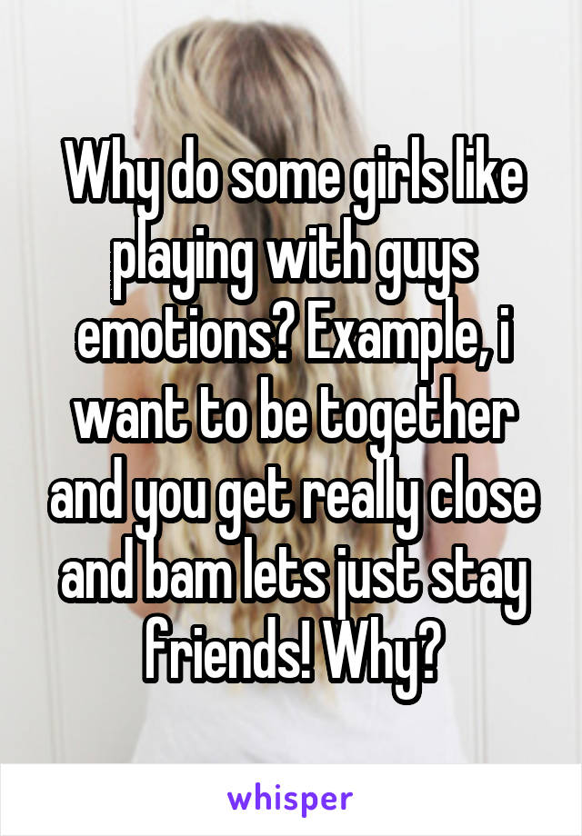 Why do some girls like playing with guys emotions? Example, i want to be together and you get really close and bam lets just stay friends! Why?