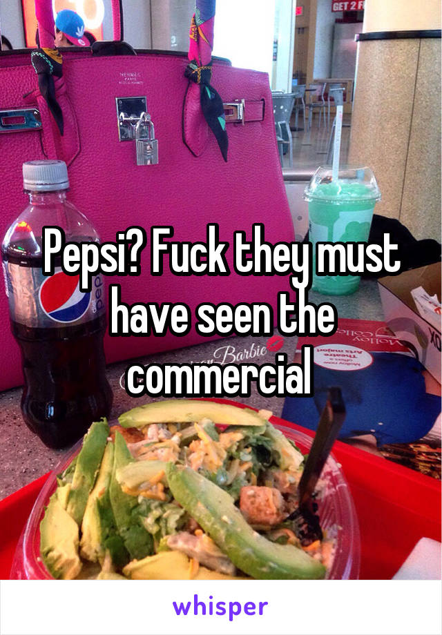 Pepsi? Fuck they must have seen the commercial 