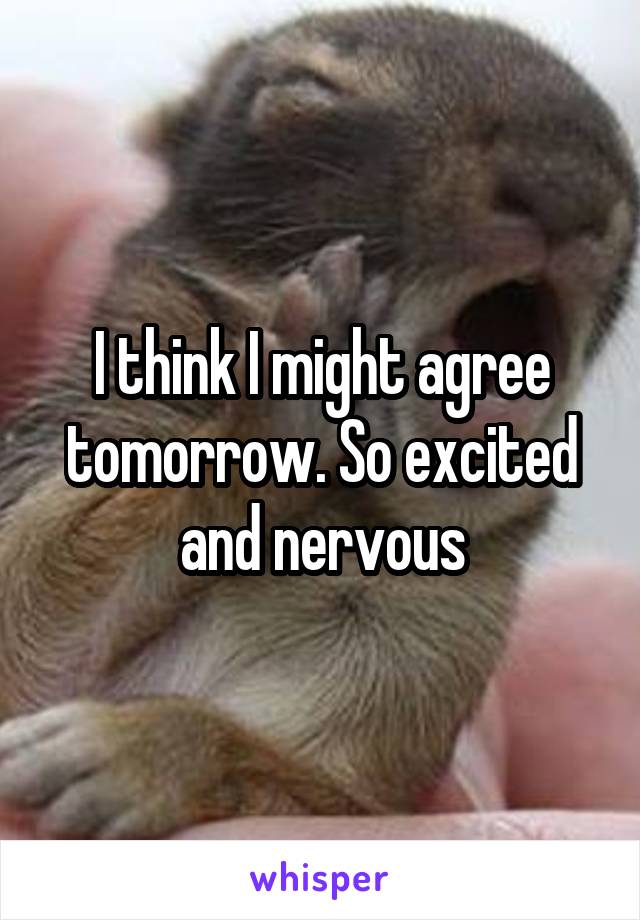 I think I might agree tomorrow. So excited and nervous