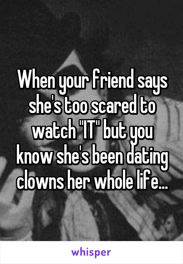 When your friend says she's too scared to watch "IT" but you know she's been dating clowns her whole life...