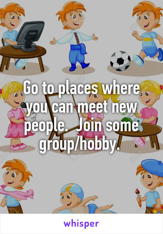 Go to places where you can meet new people.  Join some group/hobby. 