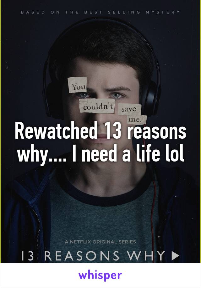 Rewatched 13 reasons why.... I need a life lol