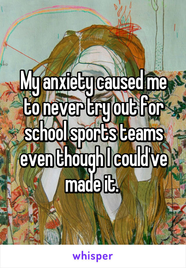 My anxiety caused me to never try out for school sports teams even though I could've made it. 