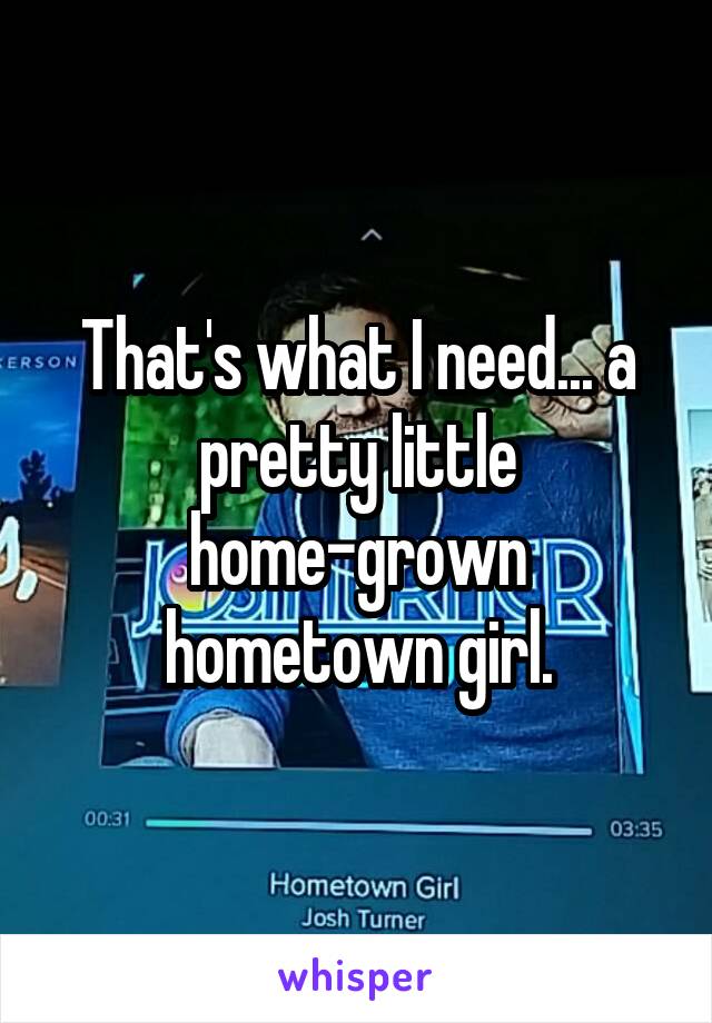 That's what I need... a pretty little home-grown hometown girl.