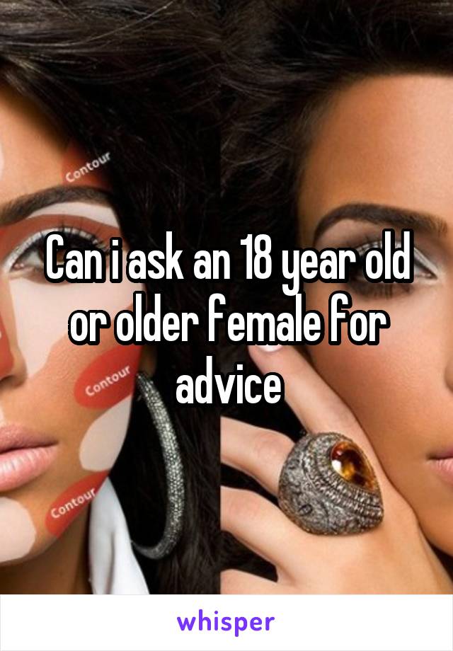 Can i ask an 18 year old or older female for advice