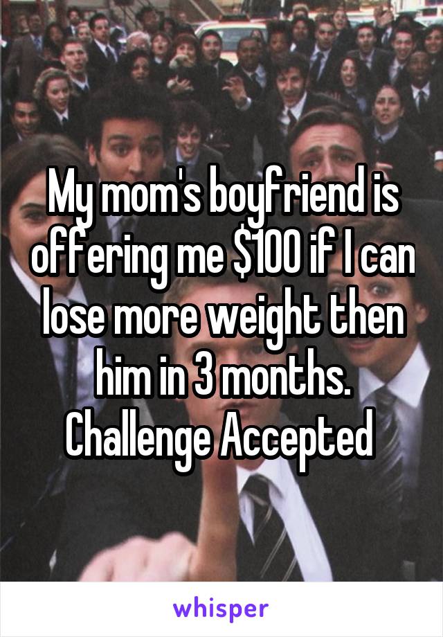 My mom's boyfriend is offering me $100 if I can lose more weight then him in 3 months.
Challenge Accepted 