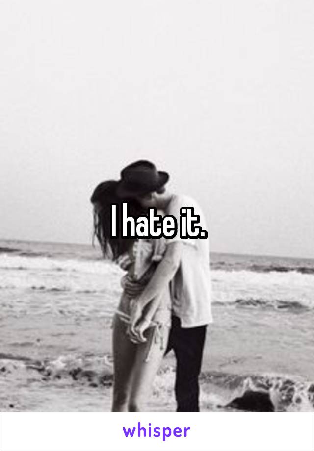  I hate it. 