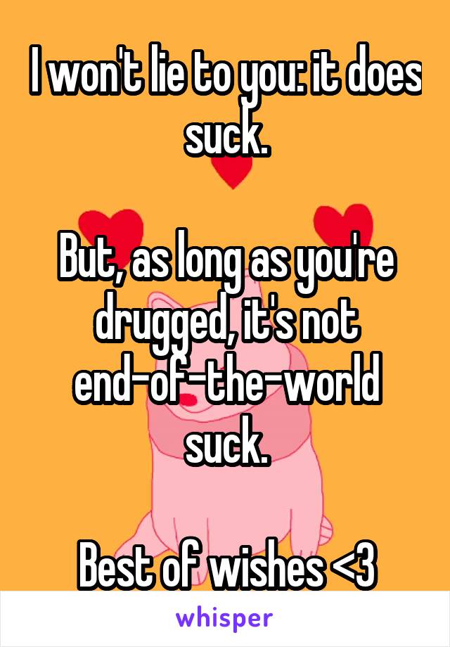 I won't lie to you: it does suck.

But, as long as you're drugged, it's not end-of-the-world suck.

Best of wishes <3