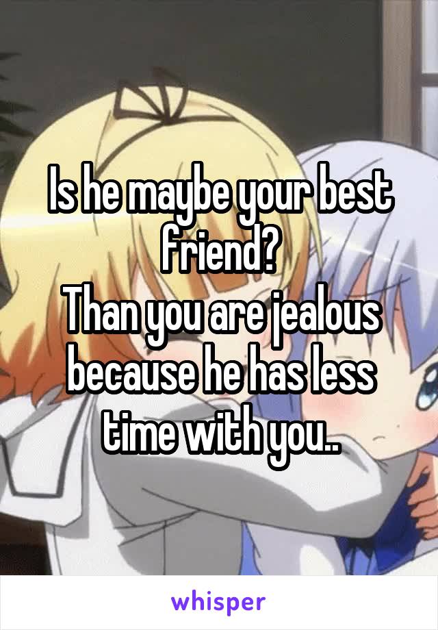 Is he maybe your best friend?
Than you are jealous because he has less time with you..