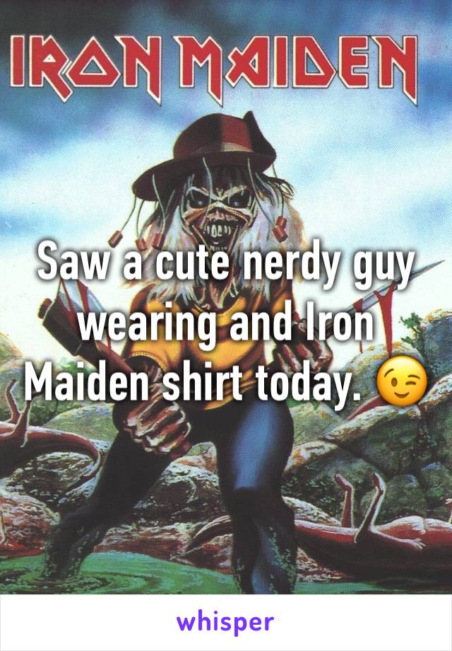 Saw a cute nerdy guy wearing and Iron Maiden shirt today. 😉