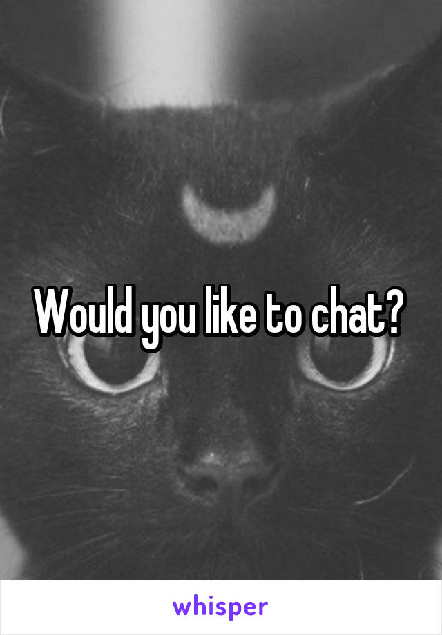 Would you like to chat? 