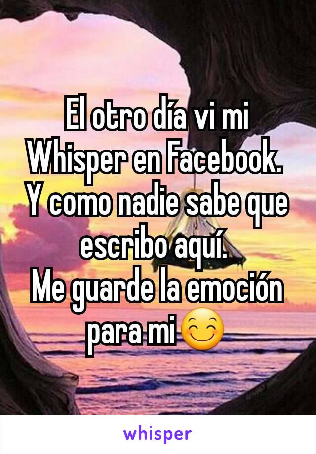 El otro día vi mi Whisper en Facebook. 
Y como nadie sabe que escribo aquí. 
Me guarde la emoción para mi😊