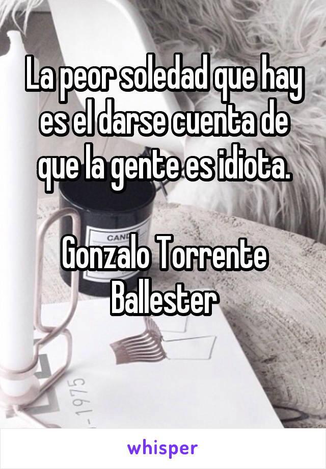 La peor soledad que hay es el darse cuenta de que la gente es idiota.

Gonzalo Torrente Ballester

