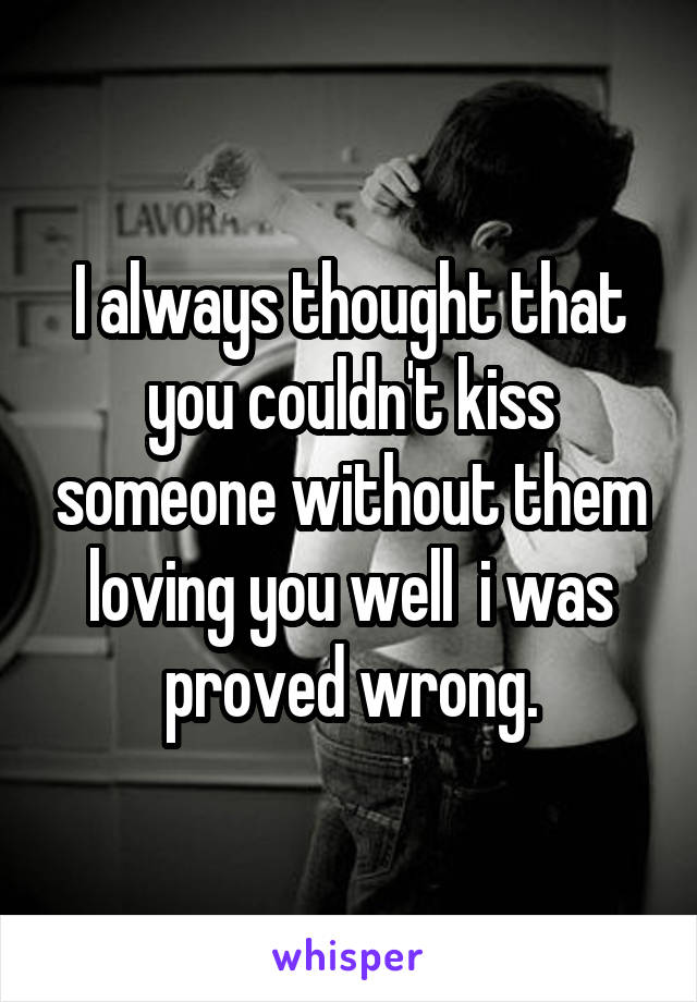 I always thought that you couldn't kiss someone without them loving you well  i was proved wrong.