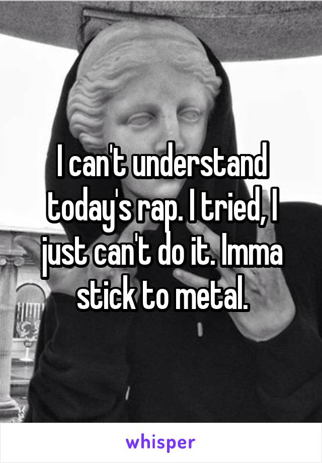 I can't understand today's rap. I tried, I just can't do it. Imma stick to metal.