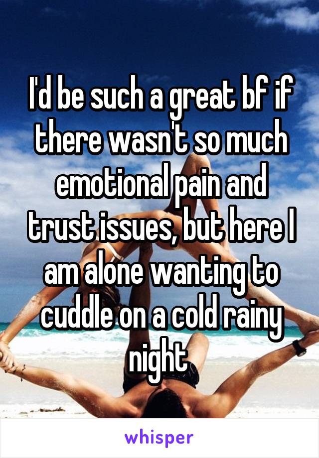 I'd be such a great bf if there wasn't so much emotional pain and trust issues, but here I am alone wanting to cuddle on a cold rainy night 