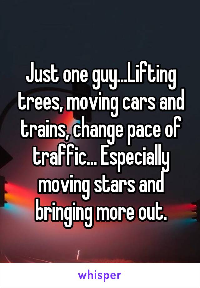 Just one guy...Lifting trees, moving cars and trains, change pace of traffic... Especially moving stars and bringing more out.