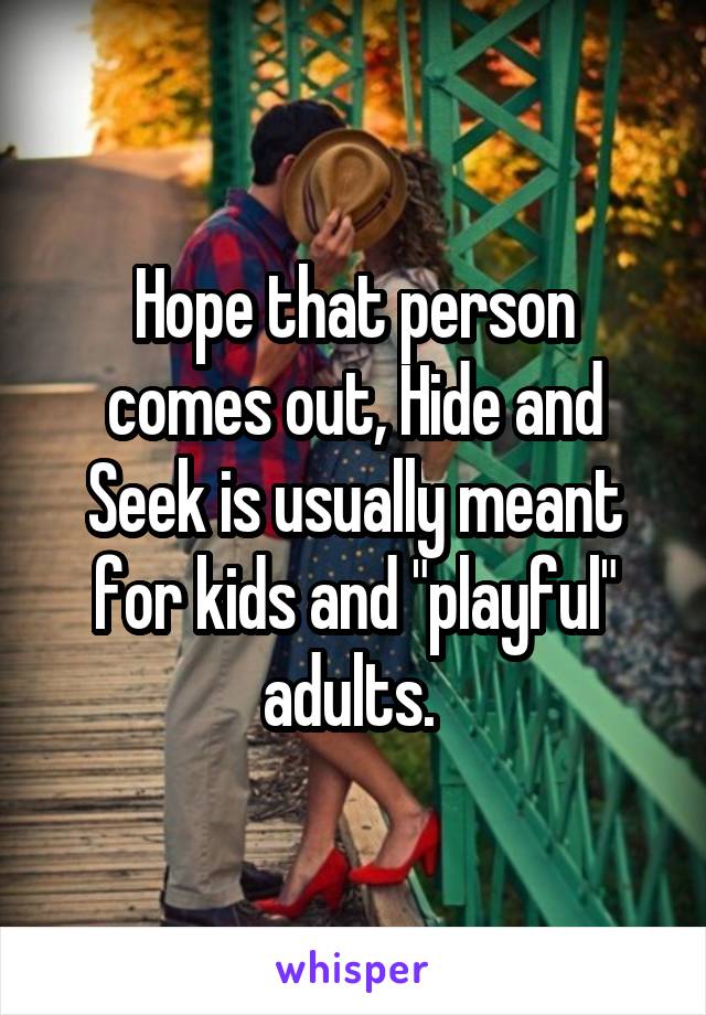 Hope that person comes out, Hide and Seek is usually meant for kids and "playful" adults. 